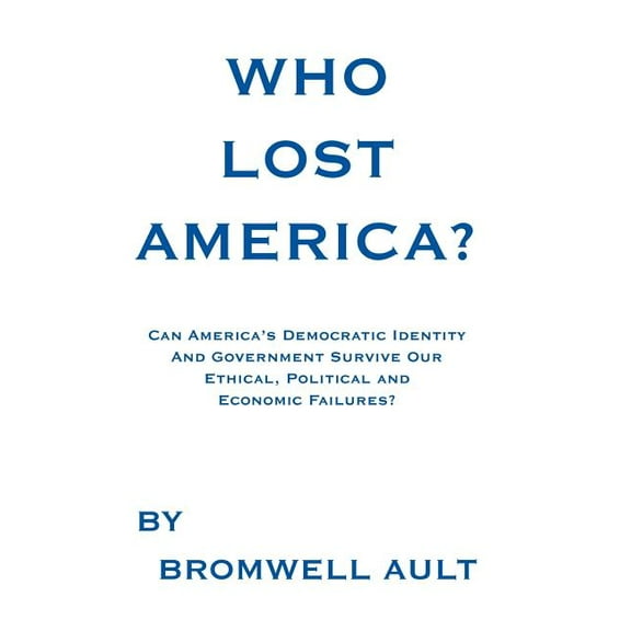 Who Lost America? : Can America's Democratic Identity and Government Survive Our Ethical, Political and Economic Failures