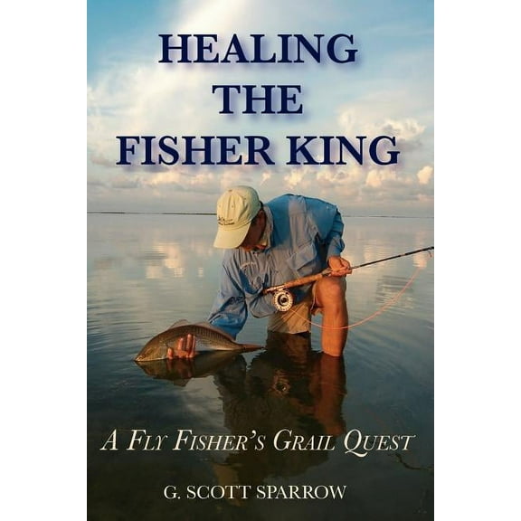 Healing the Fisher King: A Fly Fisher's Grail Quest, (Paperback)