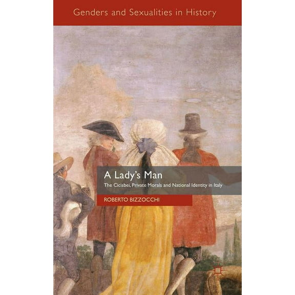Genders and Sexualities in History A Lady's Man: The Cicisbei, Private Morals and National Identity in Italy, (Hardcover)