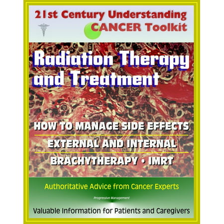 21st Century Understanding Cancer Toolkit: Radiation Therapy and Treatment, Side Effect Management, External, Internal, IMRT, Brachytherapy - Information for Patients, Families, Caregivers -