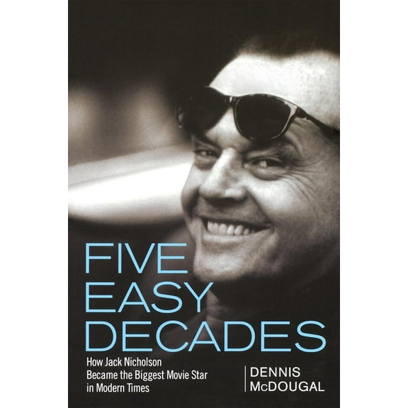 Five Easy Decades: How Jack Nicholson Became the Biggest Movie Star in Modern Times, (Hardcover)