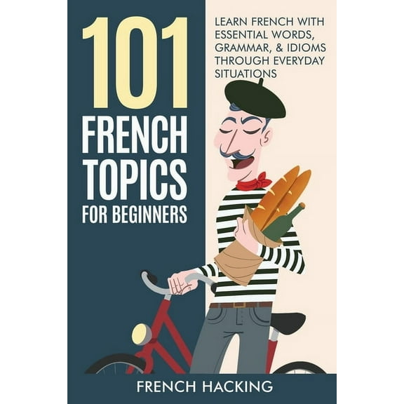 101 French Topics For Beginners - Learn French With essential Words, Grammar, & Idioms Through Everyday Situations, (Paperback)