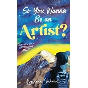 So You Wanna Be an Artist? : Written by a Professional Artist (Hardcover)