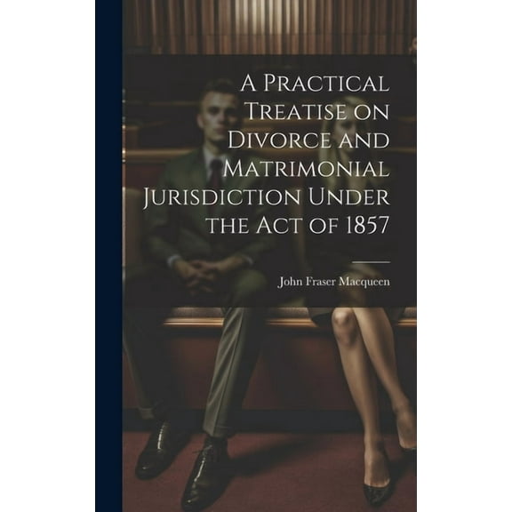 A Practical Treatise on Divorce and Matrimonial Jurisdiction Under the Act of 1857 (Hardcover)