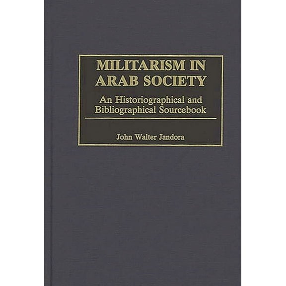Militarism in Arab Society: An Historiographical and Bibliographical Sourcebook, (Hardcover)