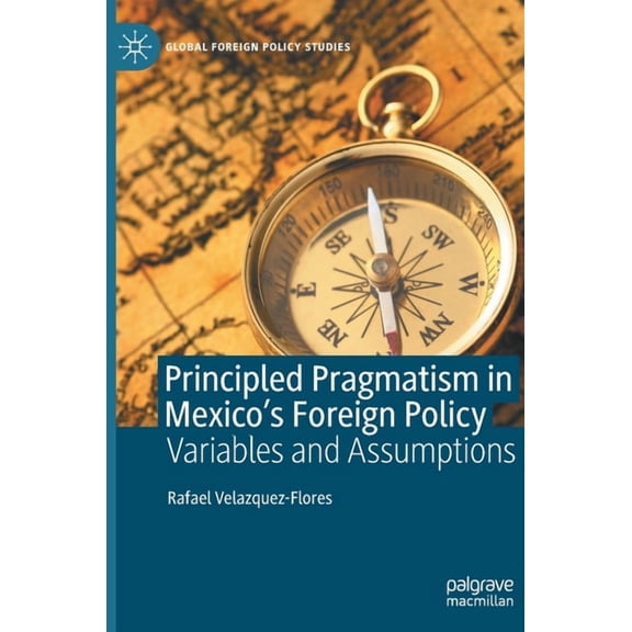 Global Foreign Policy Studies Principled Pragmatism in Mexico's Foreign Policy: Variables and Assumptions, (Hardcover)