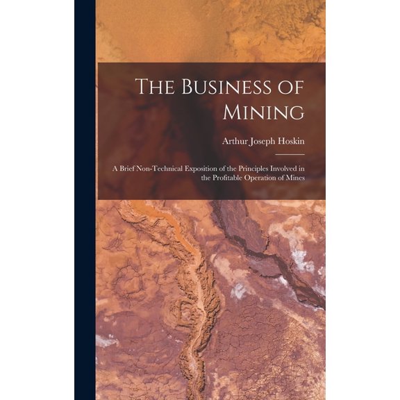 The Business of Mining; a Brief Non-technical Exposition of the Principles Involved in the Profitable Operation of Mines