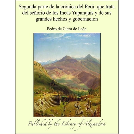 Historia De Los Incas Segunda parte de la crónica del Perú, que trata del señorio de los Incas Yupanquis y de sus grandes hechos y gobernacion - eBook ()