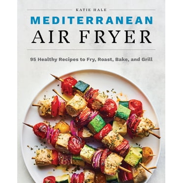 Mediterranean Air Fryer: 95 Healthy Recipes to Fry, Roast, Bake, and Grill