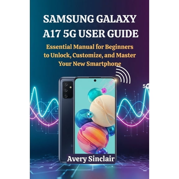 Samsung Galaxy A17 5G User Guide: Essential Manual for Beginners to Unlock, Customize, and Master Your New Smartphone, (Paperback)