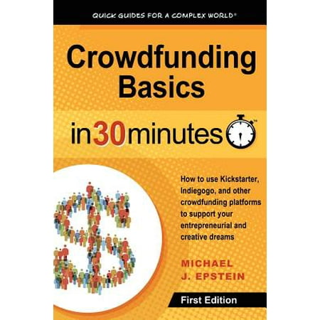 Crowdfunding Basics In 30 Minutes : How to use Kickstarter, Indiegogo, and other crowdfunding platforms to support your entrepreneurial and creative