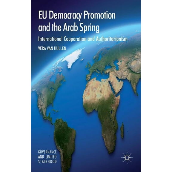 Governance and Limited Statehood EU Democracy Promotion and the Arab Spring: International Cooperation and Authoritarianism, (Hardcover)