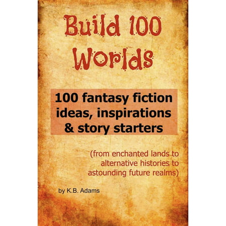 Build 100 Worlds: 100 Fantasy Fiction Writing Ideas, Inspirations and Story Starters - eBook