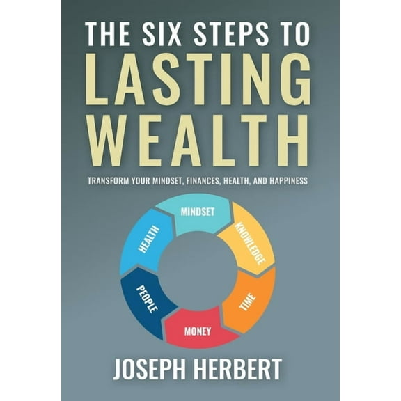 The Six Steps to Lasting Wealth: Transform Your Mindset, Finances, Health, and Happiness, (Hardcover)