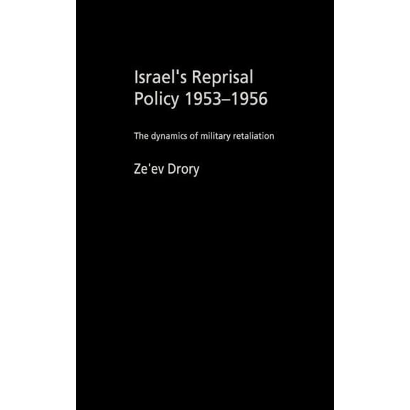 Cass Military Studies Israel's Reprisal Policy, 1953-1956: The Dynamics of Military Retaliation, (Hardcover)