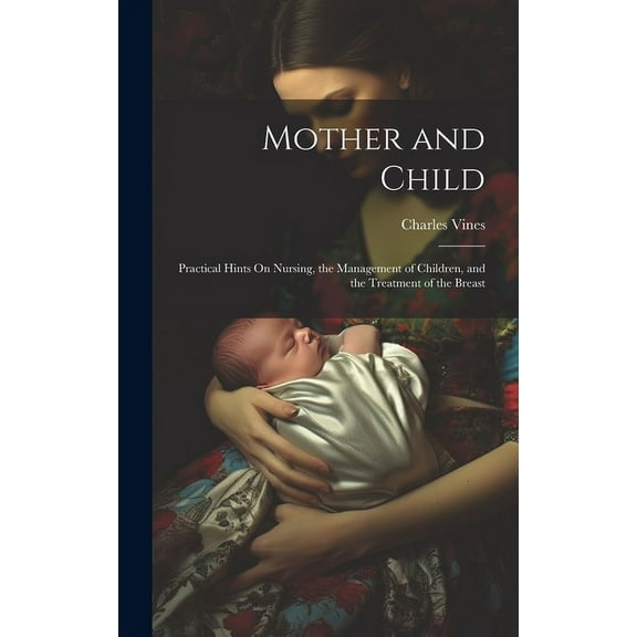 Mother and Child : Practical Hints On Nursing, the Management of Children, and the Treatment of the Breast (Hardcover)