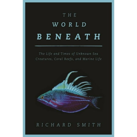 The World Beneath : The Life and Times of Unknown Sea Creatures, Coral Reefs, and Marine (Best Reefs In The World)