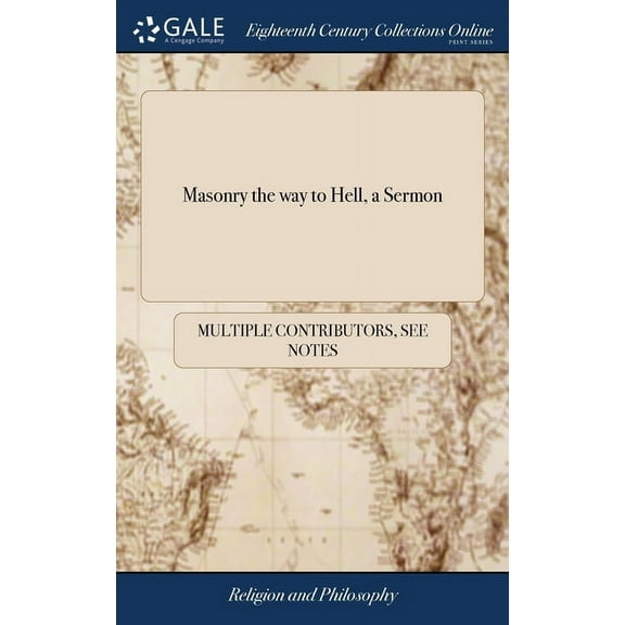 Masonry the way to Hell, a Sermon: Wherein is Clearly Proved, Both From Reason and Scripture, That all who Possess These Mysteries are in a State of Damnation. The Second Edition (Hardcover)
