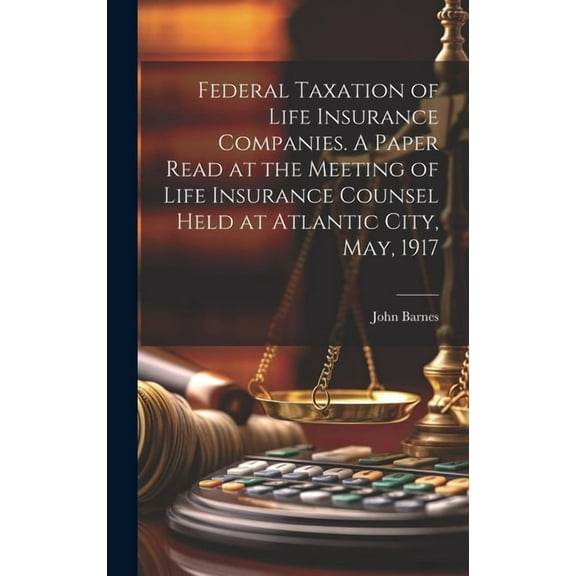 Federal Taxation of Life Insurance Companies. A Paper Read at the Meeting of Life Insurance Counsel Held at Atlantic City, May, 1917 (Hardcover)
