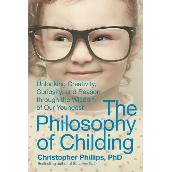 The Philosophy of Childing : Unlocking Creativity, Curiosity, and Reason through the Wisdom of Our Youngest (Hardcover)
