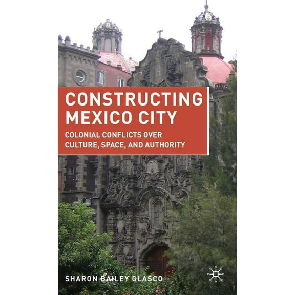 Constructing Mexico City: Colonial Conflicts Over Culture, Space, and Authority, (Hardcover)
