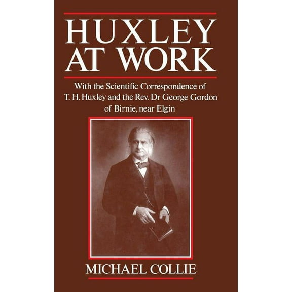 Huxley at Work: With the Scientific Correspondence of T. H. Huxley and the Rev. Dr George Gordon of Birnie, Near Elgin, (Hardcover)