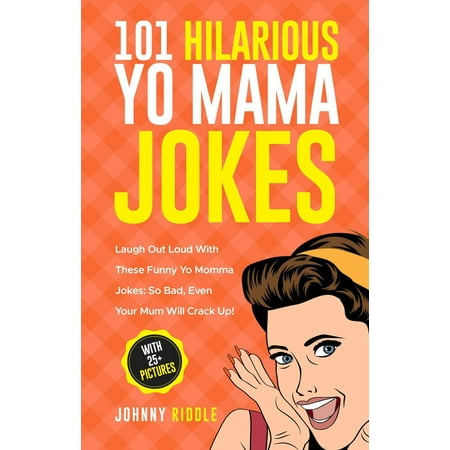 101 Hilarious Yo Mama Jokes: Laugh Out Loud With These Funny Yo Momma Jokes: So Bad, Even Your Mum Will Crack Up! (With 25+ Pictures) - (Top 10 Best Yo Mama Jokes)