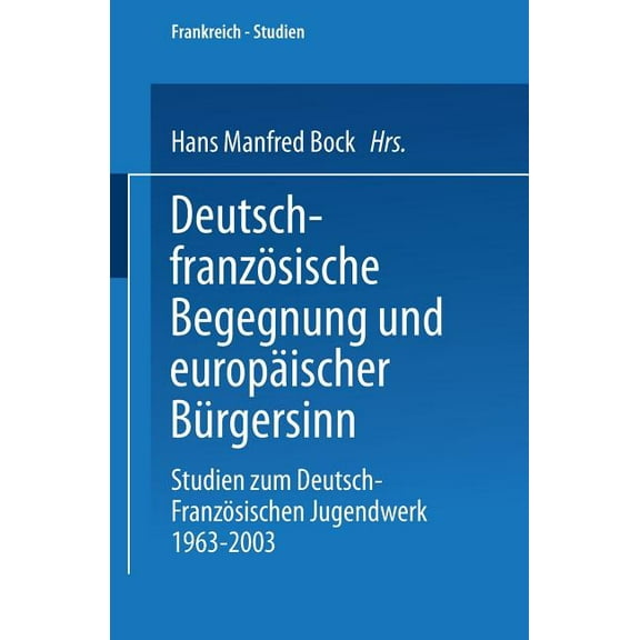 Frankreich - Studien Deutsch-FranzÃ¶sische Begegnung Und EuropÃ¤ischer BÃ¼rgersinn: Studien Zum Deutsch-FranzÃ¶sischen Jugendwerk 1963-2003, Book 7, (Paperback)