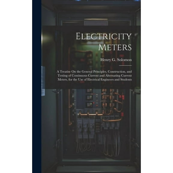Electricity Meters: A Treatise On the General Principles, Construction, and Testing of Continuous Current and Alternating Current Meters, for the Use of Electrical Engineers and Students (Hardcover)