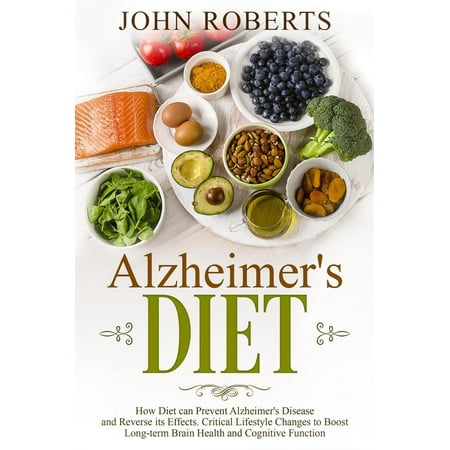 Alzheimers Diet: How Diet can Prevent Alzheimer's Disease and Reverse its Effects. Critical Lifestyle Changes to Boost Long-term Brain Health and Cognitive Power -