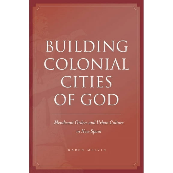 Building Colonial Cities of God : Mendicant Orders and Urban Culture in New Spain (Hardcover)