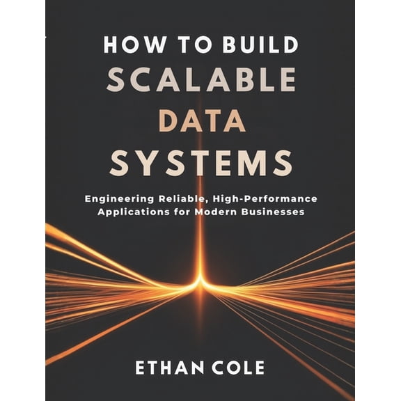 How to Build Scalable Data Systems: Engineering Reliable, High-Performance Applications for Modern Businesses, (Paperback)