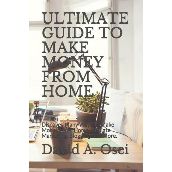 Ultimate Guide to Make Money from Home: Discover Many Ways To Make Money From Home: Affiliate Marketing, Blogging And More.