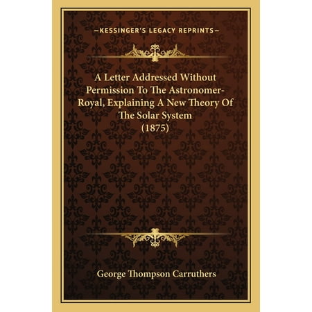 A Letter Addressed Without Permission To The Astronomer-Royal Explaining A New Theory Of The Solar System (1875) (Paperback)