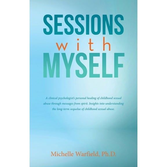 Sessions with Myself: A clinical psychologist's personal healing of childhood sexual abuse through messages from spirit., (Paperback)