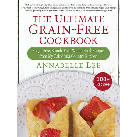 The Ultimate Grain-Free Cookbook : Sugar-Free, Starch-Free, Whole Food Recipes from My California Country (Best Food For My Kitten)
