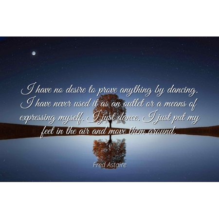 Fred Astaire - Famous Quotes Laminated POSTER PRINT 24x20 - I have no desire to prove anything by dancing. I have never used it as an outlet or a means of expressing myself. I just dance. I just