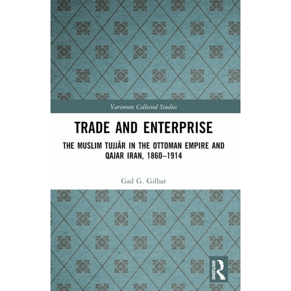 Variorum Collected Studies Trade and Enterprise: The Muslim Tujjar in the Ottoman Empire and Qajar Iran, 1860-1914, (Paperback)