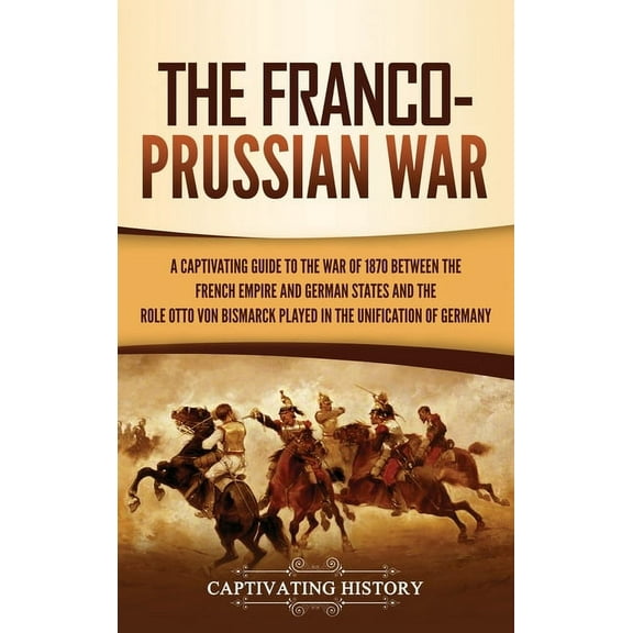 The Franco-Prussian War: A Captivating Guide to the War of 1870 between the French Empire and German States and the Role, (Hardcover)