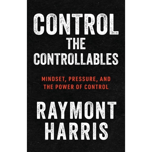 Control the Controllables: Mindset, Pressure, and the Power of Control, (Paperback)
