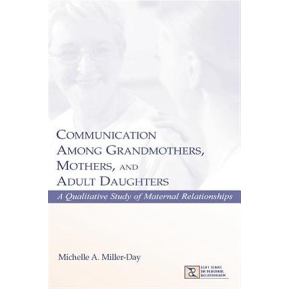 Pre-Owned Communication Among Grandmothers, Mothers, and Adult Daughters: A Qualitative Study of Maternal Relationships (LEA's Series on Personal Relationships)