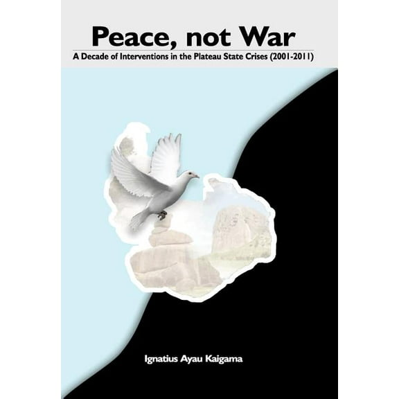 Peace, Not War : A Decade of Interventions in the Plateau State Crises (2001-2011)