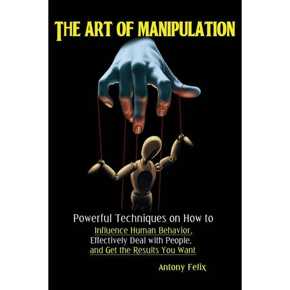 The Art of Manipulation: Powerful Techniques on How to Influence Human Behavior, Effectively Deal with People, and Get t, (Paperback)