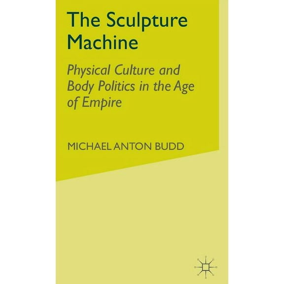 Physical Culture and Body Politics in th The Sculpture Machine: Physical Culture and Body Politics in the Age of Empire, (Hardcover)