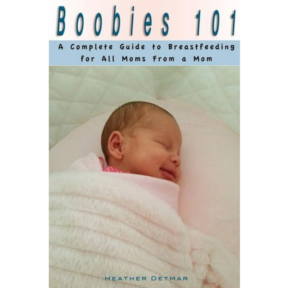 Boobies 101: A Complete Guide to Breastfeeding for All Moms from a Mom (Paperback) by Heather Detmar