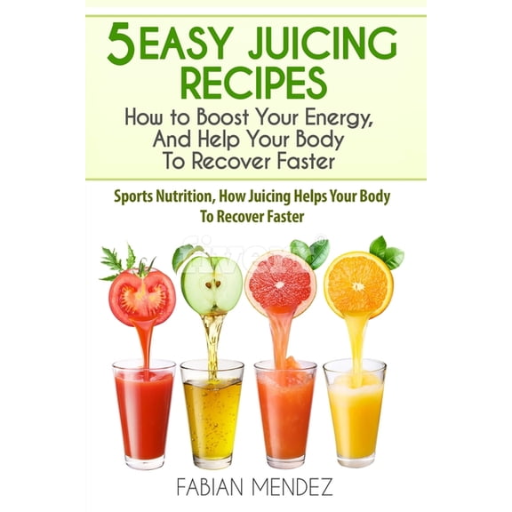 5 Easy Juicing Recipes: How to Boost Your Energy, And Help Your Body To Recover Faster: Sports Nutrition, How Juicing He, (Paperback)