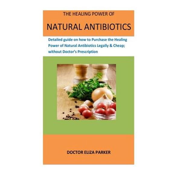Healing Power of Natural Antibiotics : Detailed Guide on How to Purchase the Healing Power of Natural Antibiotics Legally & Cheap, Without Doctor's Prescription