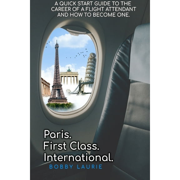 Paris. First Class. International. A Quick Start Guide to The Career of a Flight Attendant and How to Become One, (Paperback)