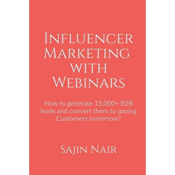 Influencer Marketing with Webinars: How to generate 15,000  B2B leads and convert them to paying Customers tomorrow?, (Paperback)
