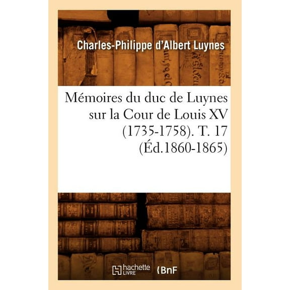 Histoire: Mémoires Du Duc de Luynes Sur La Cour de Louis XV (1735-1758). T. 17 (Éd.1860-1865) (Paperback)